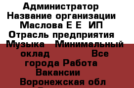Администратор › Название организации ­ Маслова Е Е, ИП › Отрасль предприятия ­ Музыка › Минимальный оклад ­ 20 000 - Все города Работа » Вакансии   . Воронежская обл.,Воронеж г.
